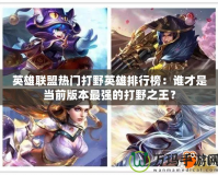 英雄聯(lián)盟熱門打野英雄排行榜：誰才是當前版本最強的打野之王？