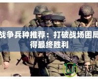 軍團戰爭兵種推薦：打破戰場困局，贏得最終勝利