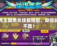 洛克王國黑炎技能搭配，助你戰無不勝！