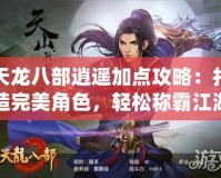 天龍八部逍遙加點攻略：打造完美角色，輕松稱霸江湖