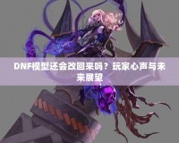 DNF模型還會(huì)改回來嗎？玩家心聲與未來展望