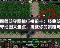 魔獸防守圖排行榜前十：經(jīng)典防守地圖大盤點，挑戰(zhàn)你的策略與操作極限！
