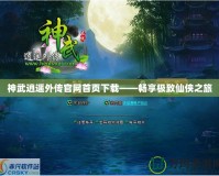 神武逍遙外傳官網首頁下載——暢享極致仙俠之旅