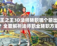 萬王之王3D法師轉(zhuǎn)職哪個(gè)輸出高？全面解析法師職業(yè)轉(zhuǎn)職方案