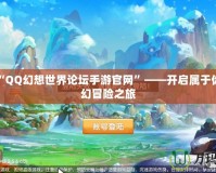 探索“QQ幻想世界論壇手游官網”——開啟屬于你的奇幻冒險之旅