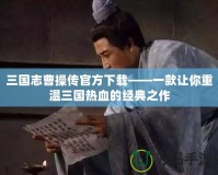 三國志曹操傳官方下載——一款讓你重溫三國熱血的經典之作