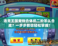 洛克王國寵物合體機二階怎么合成？一步步教你輕松掌握！