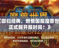 《回歸經典，燃情國服魔獸世界正式服開服時間！》