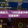 解鎖極限戰(zhàn)力，“CF打擊者天神”助你征服戰(zhàn)場！
