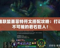 英雄聯盟墨菲特符文搭配攻略：打造堅不可摧的巖石巨人！