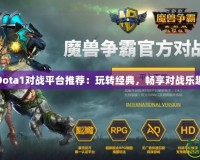 Dota1對戰平臺推薦：玩轉經典，暢享對戰樂趣