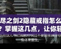 無盡之劍2隱藏戒指怎么獲得？掌握這幾點，讓你輕松獲取強力神器！