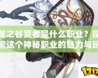 龍之谷賢者是什么職業？探索這個神秘職業的魅力與玩法