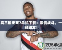 真三國無雙7單機下載：激情戰斗，一觸即發！