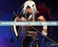 DNF守護者二覺宣傳視頻：覺醒之力，重燃戰斗激情！