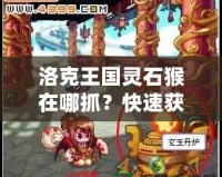 洛克王國靈石猴在哪抓？快速獲取靈石猴攻略分享