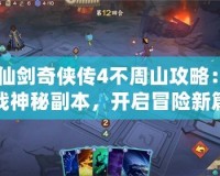《仙劍奇?zhèn)b傳4不周山攻略：挑戰(zhàn)神秘副本，開(kāi)啟冒險(xiǎn)新篇章！》
