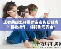 王者榮耀怎樣重新實名認證游戲？輕松操作，保障賬號安全！