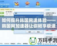 如何提升韓國網速體驗——韓國網加速器讓你暢享極速網絡