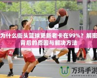 為什么街頭籃球更新老卡在99%？解密背后的原因與解決方法