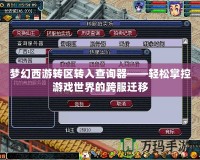 夢幻西游轉(zhuǎn)區(qū)轉(zhuǎn)入查詢器——輕松掌控游戲世界的跨服遷移