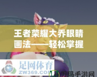 王者榮耀大喬眼睛畫法——輕松掌握美麗與細節的精髓
