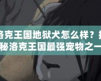 洛克王國地獄犬怎么樣？揭秘洛克王國最強寵物之一的魅力與實用性
