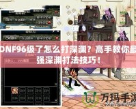 DNF96級了怎么打深淵？高手教你最強深淵打法技巧！