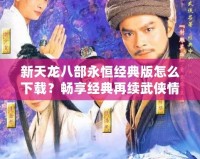 新天龍八部永恒經(jīng)典版怎么下載？暢享經(jīng)典再續(xù)武俠情懷！