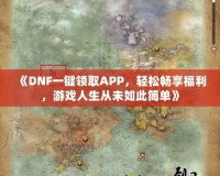 《DNF一鍵領取APP，輕松暢享福利，游戲人生從未如此簡單》