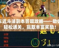 車遲斗法副本答題攻略——助你輕松通關(guān)，贏取豐富獎(jiǎng)勵(lì)！