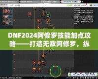 DNF2024阿修羅技能加點攻略——打造無敵阿修羅，縱橫戰場