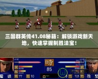 三國群英傳41.08秘籍：解鎖游戲新天地，快速掌握制勝法寶！