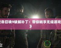 《使命召喚9破解補(bǔ)丁：帶你暢享無縫游戲體驗(yàn)》