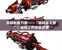 釋放制霸力量——“加特林火神”：戰場上的終極武器