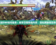 日服DNF如何登錄：暢享日服特色內(nèi)容，輕松跨越語言障礙