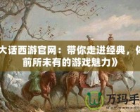 《大話西游官網(wǎng)：帶你走進(jìn)經(jīng)典，體驗(yàn)前所未有的游戲魅力》