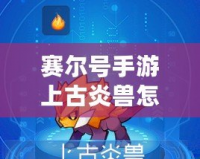 賽爾號手游上古炎獸怎么進化？全攻略解析