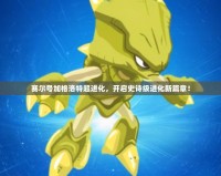 賽爾號(hào)加格洛特超進(jìn)化，開啟史詩級(jí)進(jìn)化新篇章！