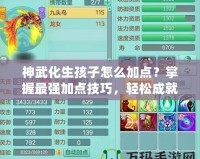 神武化生孩子怎么加點？掌握最強加點技巧，輕松成就高戰(zhàn)力！