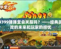 4399彈彈堂會關服嗎？——經典游戲的未來和玩家的擔憂