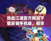 熱血江湖官方網站下載安裝手機版，暢享經典江湖！