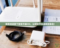 網(wǎng)易加速器下載官方版iOS，讓你暢享極速網(wǎng)絡(luò)體驗！
