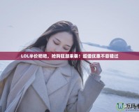 LOL半價吧吧，搶購狂潮來襲！超值優惠不容錯過