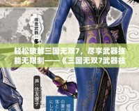 輕松破解三國無雙7，盡享武器技能無限制——《三國無雙7武器技能修改器》助你打造最強武器