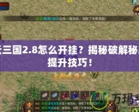 風云三國2.8怎么開掛？揭秘破解秘籍與提升技巧！