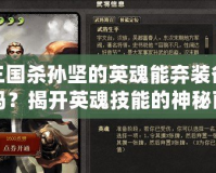 三國殺孫堅(jiān)的英魂能棄裝備嗎？揭開英魂技能的神秘面紗