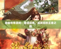君臨傳奇游戲：重溫經典，成就您的王者之路