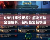DNF打字沒反應？解決方法全面解析，輕松恢復暢快游戲體驗！