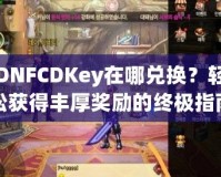 DNFCDKey在哪兌換？輕松獲得豐厚獎勵的終極指南